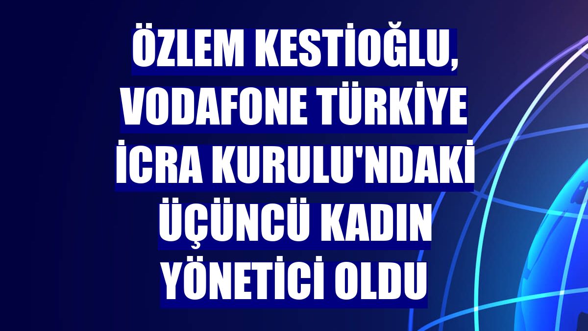 Özlem Kestioğlu, Vodafone Türkiye İcra Kurulu'ndaki üçüncü kadın yönetici oldu