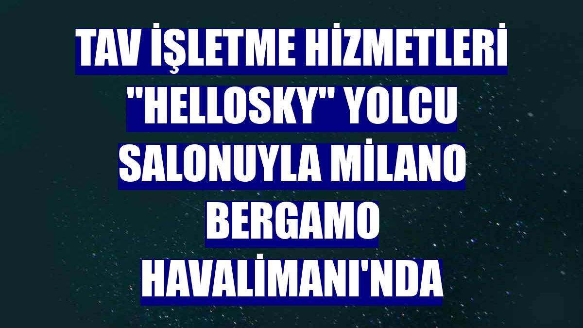 TAV İşletme Hizmetleri "HelloSky" yolcu salonuyla Milano Bergamo Havalimanı'nda