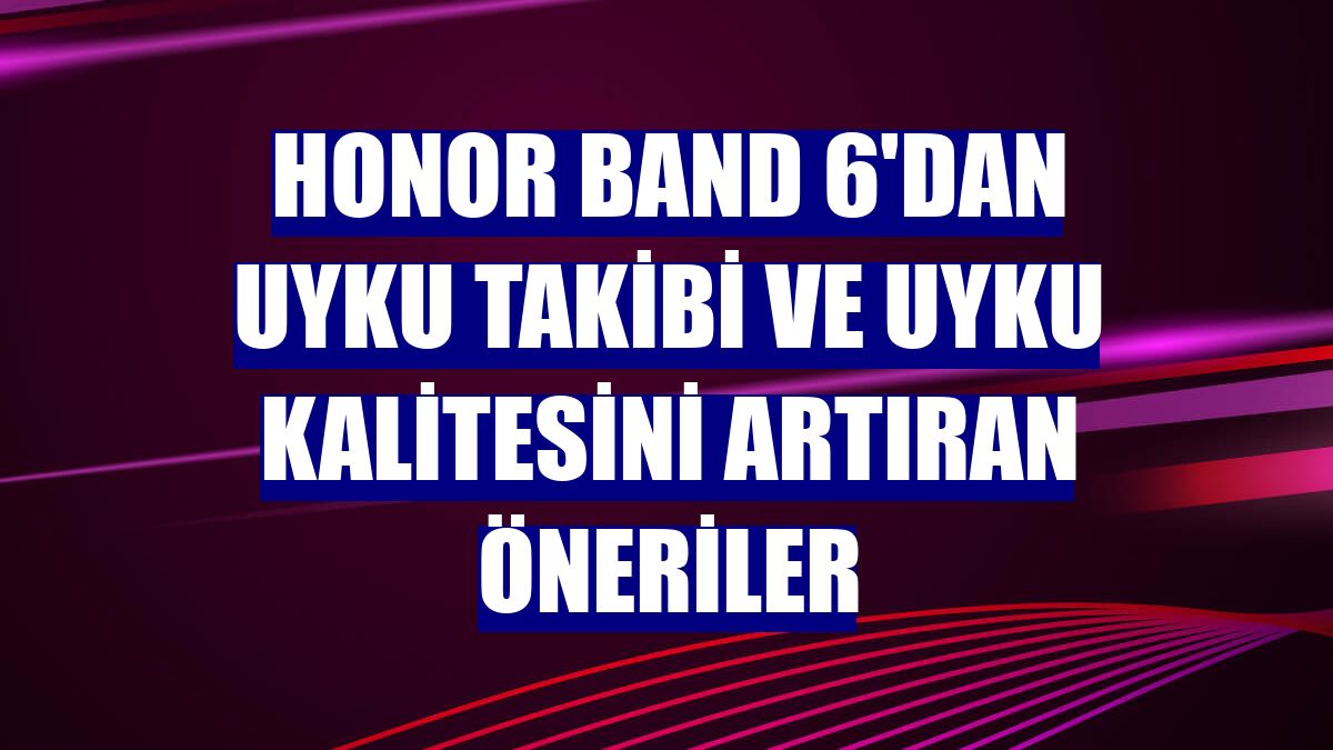 Honor Band 6'dan uyku takibi ve uyku kalitesini artıran öneriler