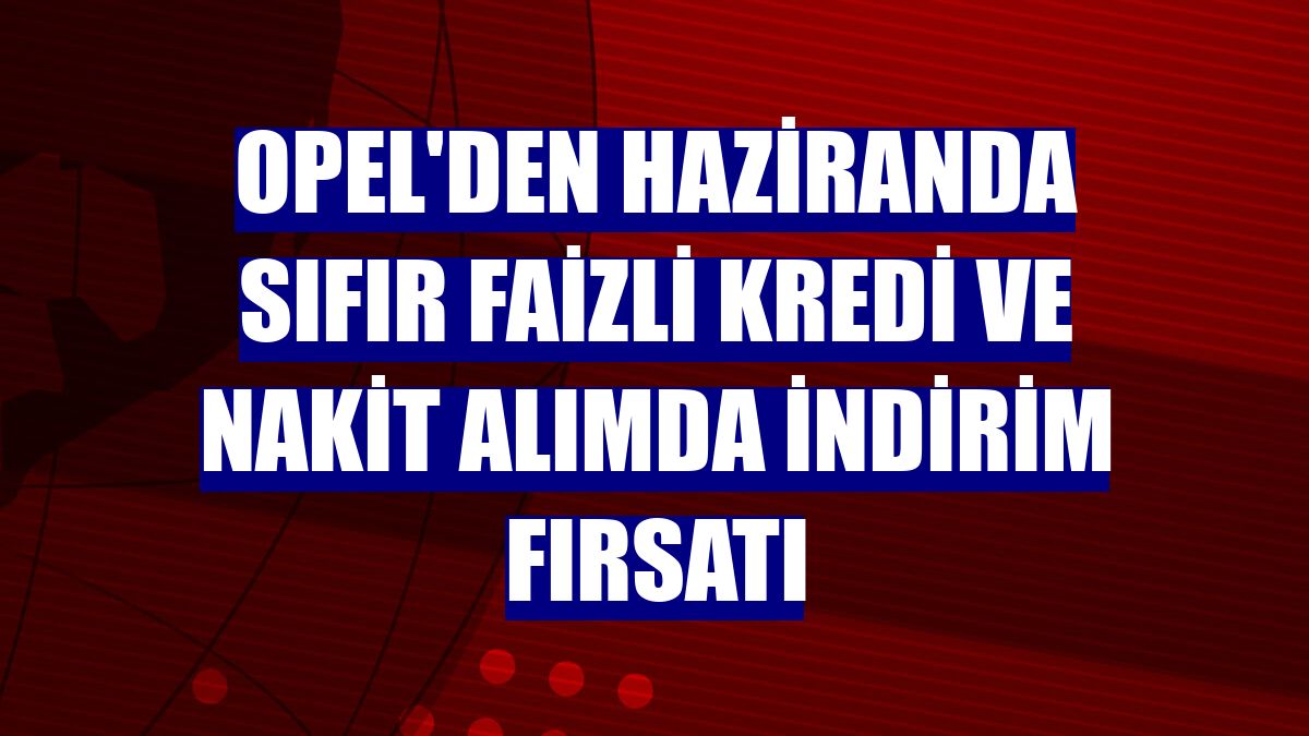 Opel'den haziranda sıfır faizli kredi ve nakit alımda indirim fırsatı