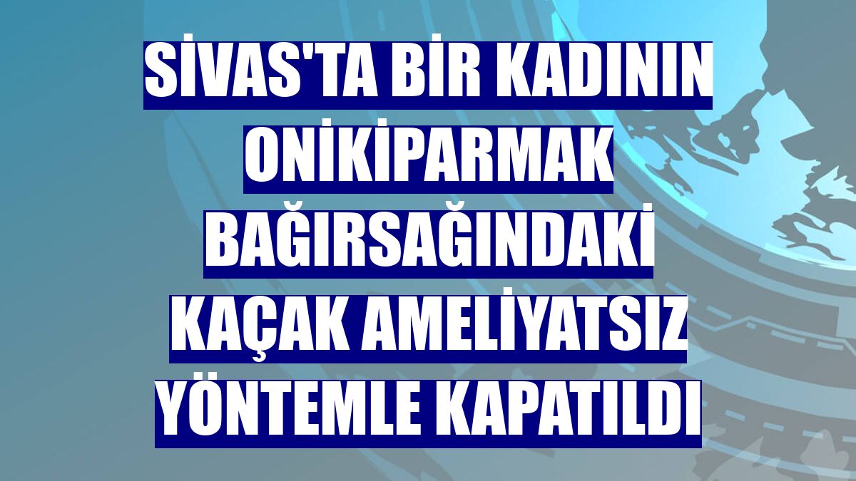 Sivas'ta bir kadının onikiparmak bağırsağındaki kaçak ameliyatsız yöntemle kapatıldı