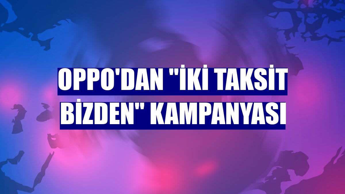Oppo'dan "İki Taksit Bizden" kampanyası
