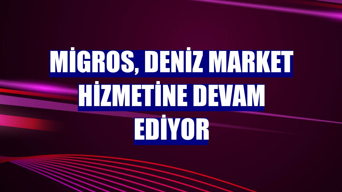 Migros, Deniz Market hizmetine devam ediyor
