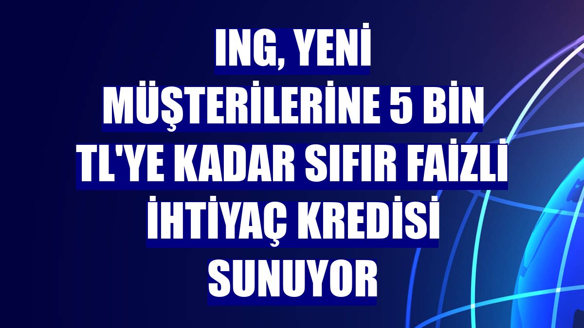 ING, yeni müşterilerine 5 bin TL'ye kadar sıfır faizli ihtiyaç kredisi sunuyor