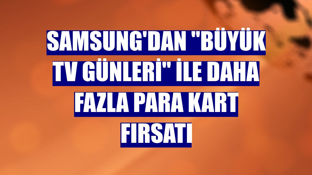 Samsung'dan "Büyük TV Günleri" ile daha fazla Para Kart fırsatı