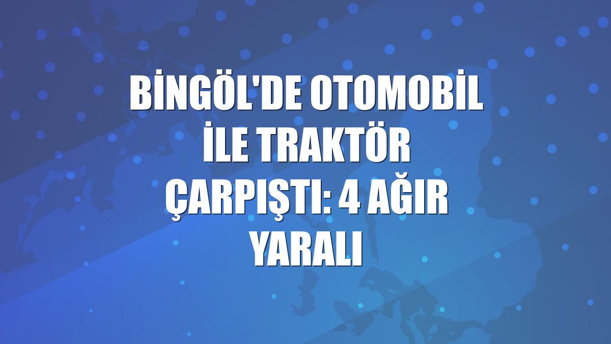 Bingöl'de otomobil ile traktör çarpıştı: 4 ağır yaralı