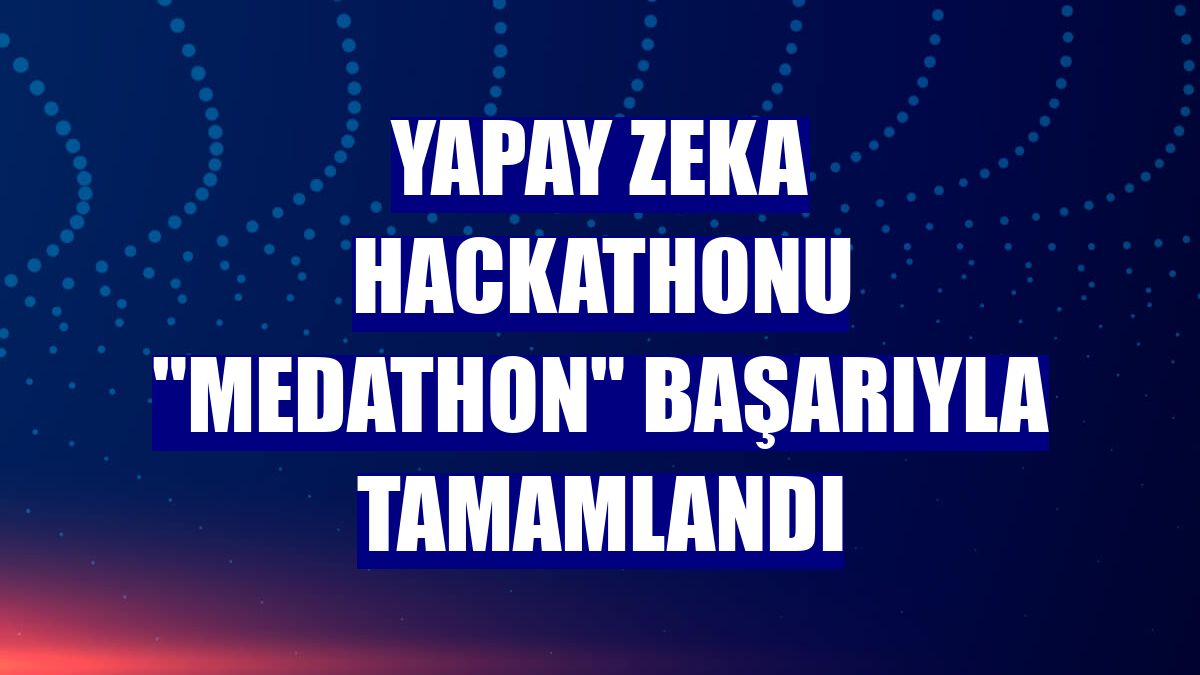 Yapay zeka hackathonu 'Medathon' başarıyla tamamlandı