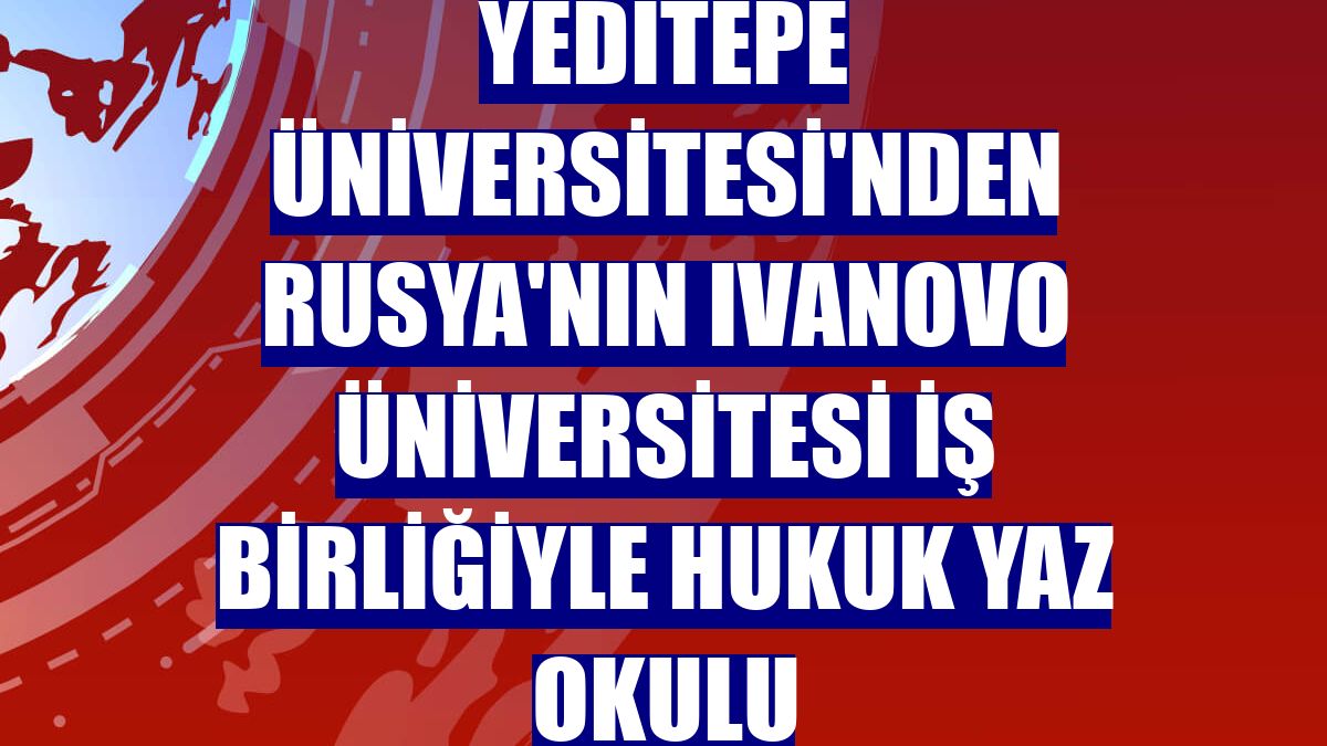 Yeditepe Üniversitesi'nden Rusya'nın Ivanovo Üniversitesi iş birliğiyle Hukuk Yaz Okulu