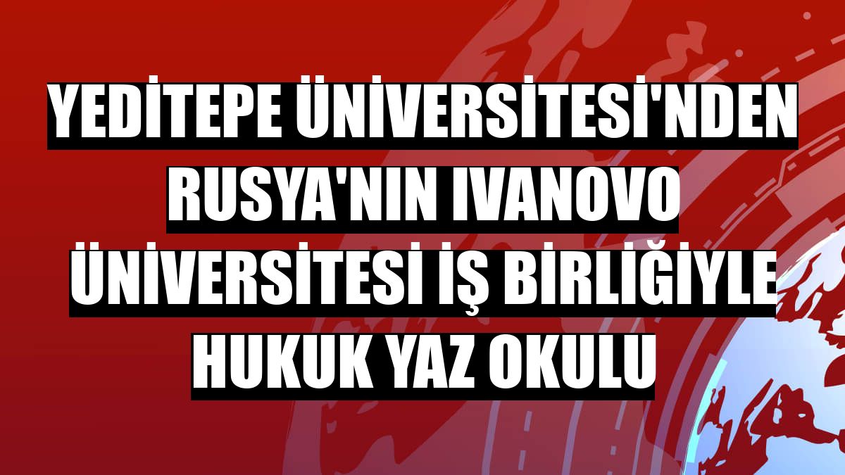 Yeditepe Üniversitesi'nden Rusya'nın Ivanovo Üniversitesi iş birliğiyle Hukuk Yaz Okulu