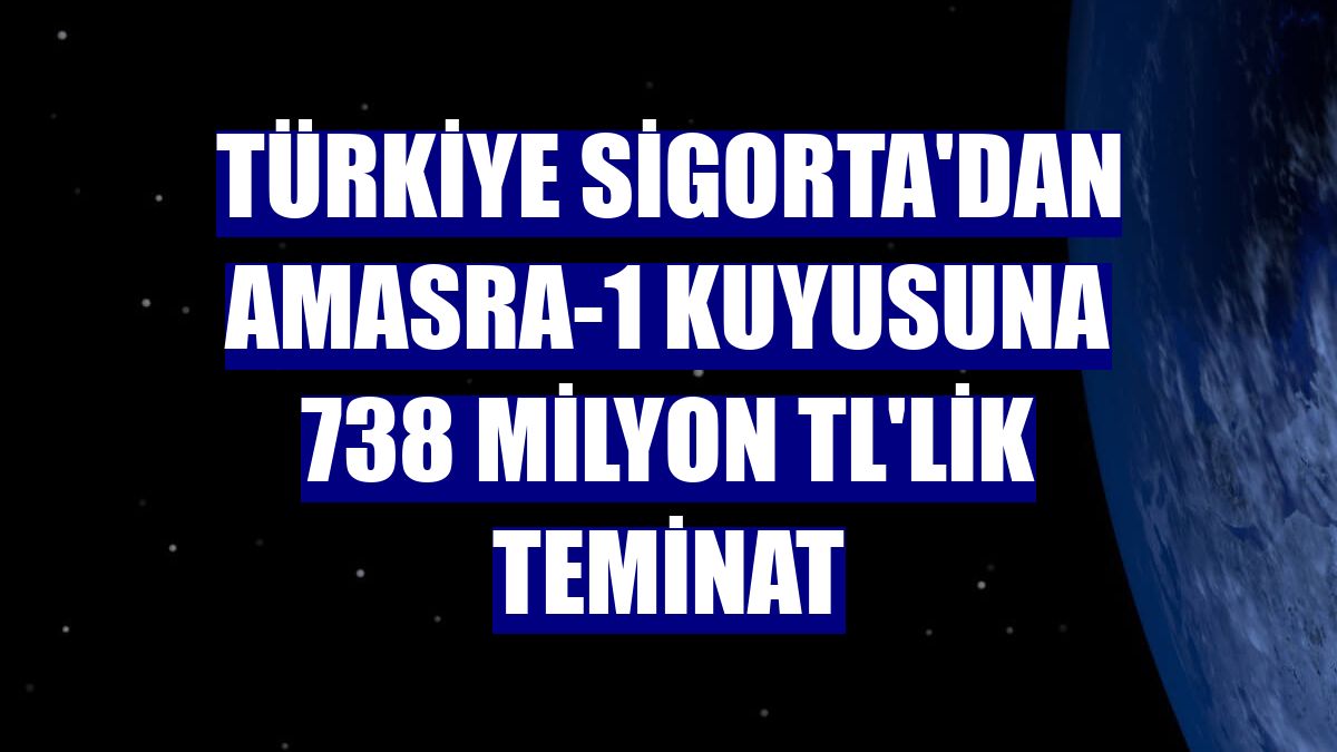 Türkiye Sigorta'dan Amasra-1 kuyusuna 738 milyon TL'lik teminat
