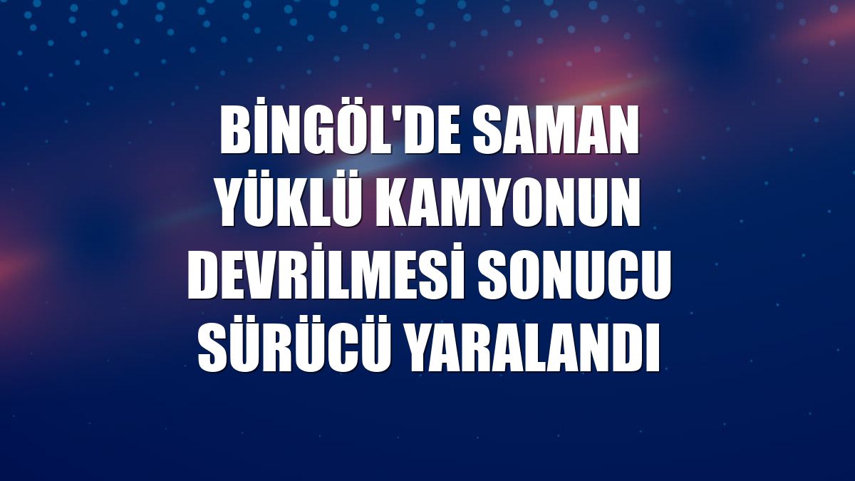 Bingöl'de saman yüklü kamyonun devrilmesi sonucu sürücü yaralandı