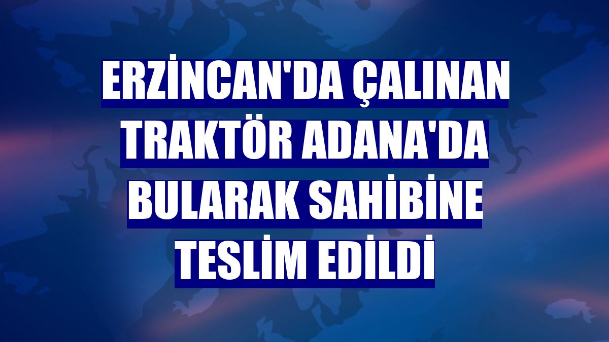 Erzincan'da çalınan traktör Adana'da bularak sahibine teslim edildi