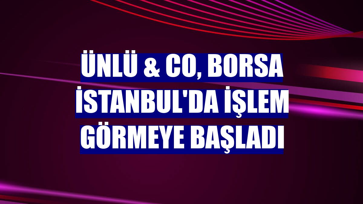 ÜNLÜ & Co, Borsa İstanbul'da işlem görmeye başladı