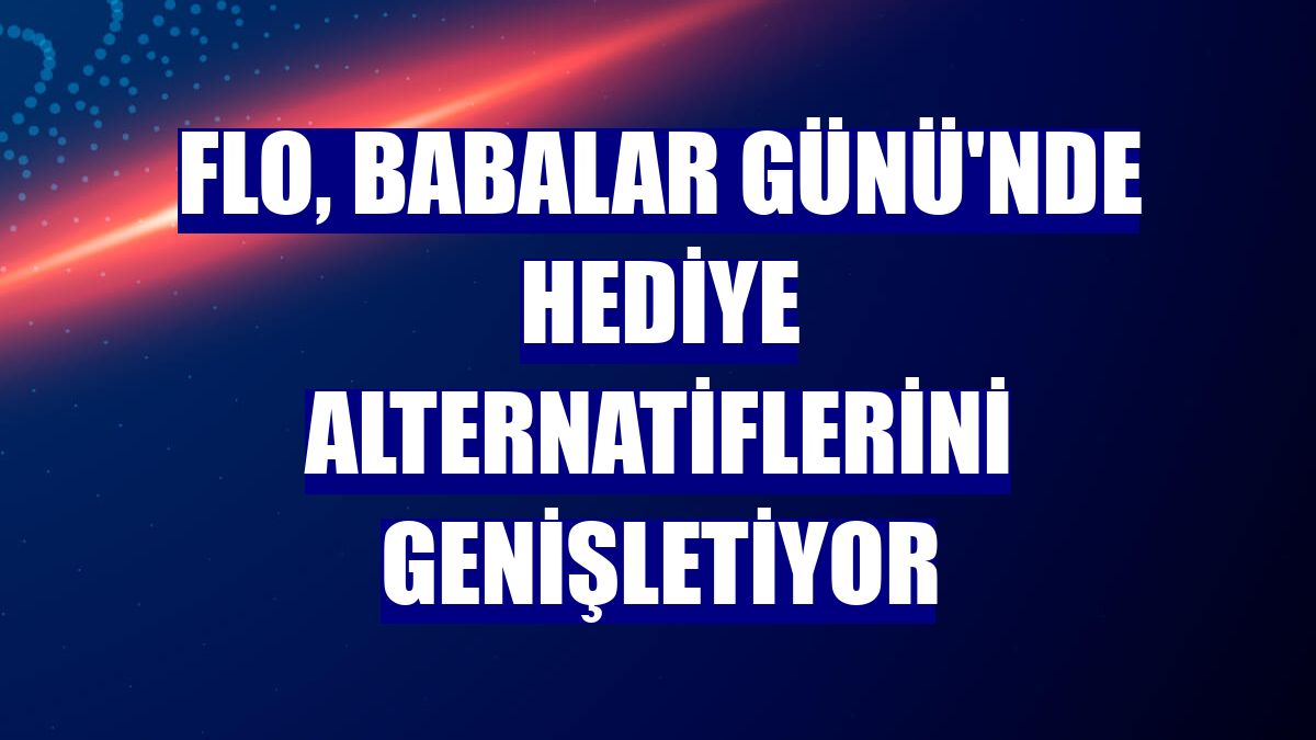 FLO, Babalar Günü'nde hediye alternatiflerini genişletiyor