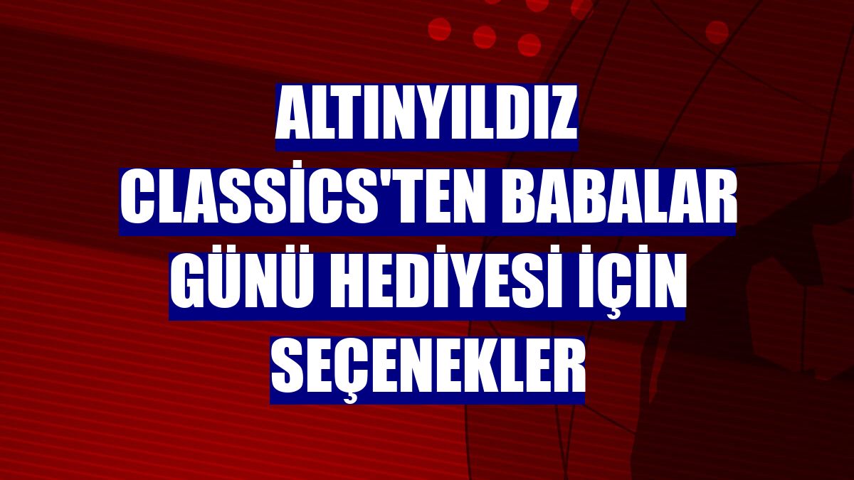 Altınyıldız Classics'ten Babalar Günü hediyesi için seçenekler