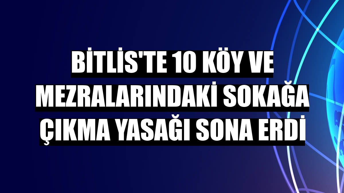 Bitlis'te 10 köy ve mezralarındaki sokağa çıkma yasağı sona erdi