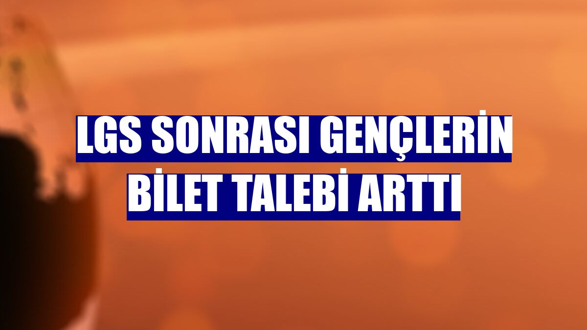LGS sonrası gençlerin bilet talebi arttı