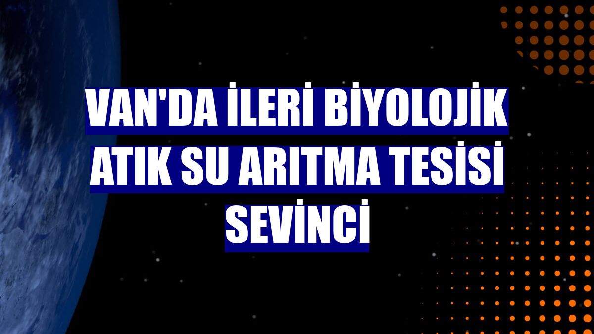 Van'da İleri Biyolojik Atık Su Arıtma Tesisi sevinci