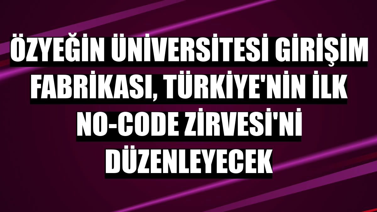 Özyeğin Üniversitesi Girişim Fabrikası, Türkiye'nin ilk No-Code Zirvesi'ni düzenleyecek