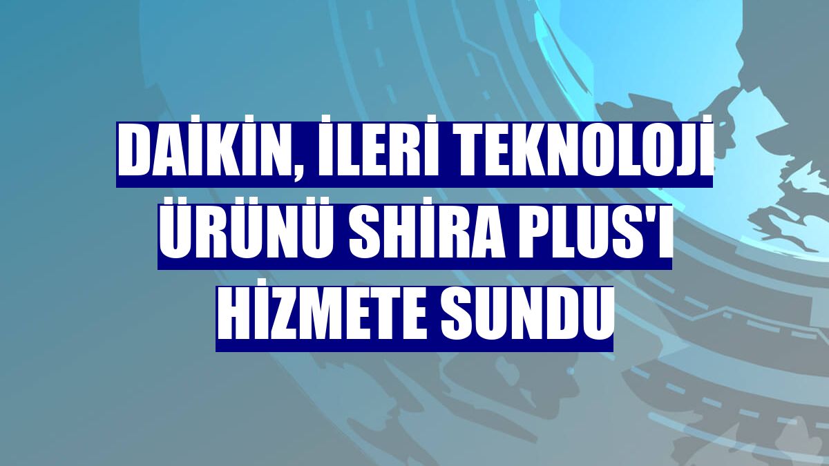 Daikin, ileri teknoloji ürünü Shira Plus'ı hizmete sundu