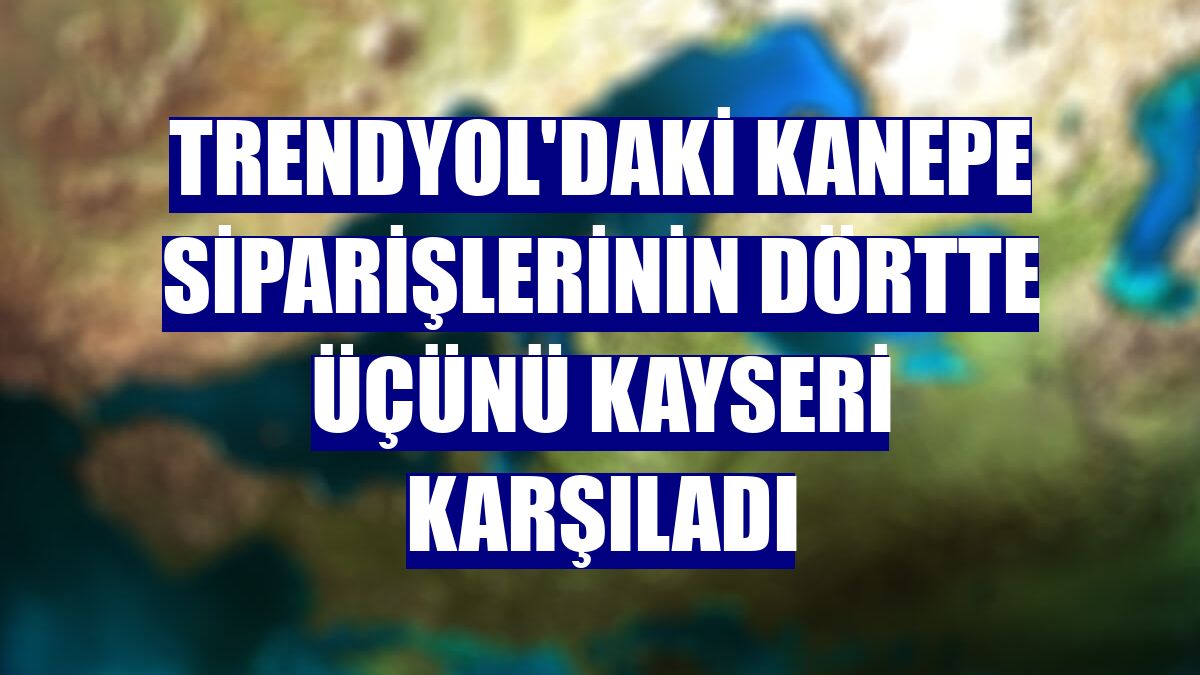 Trendyol'daki kanepe siparişlerinin dörtte üçünü Kayseri karşıladı