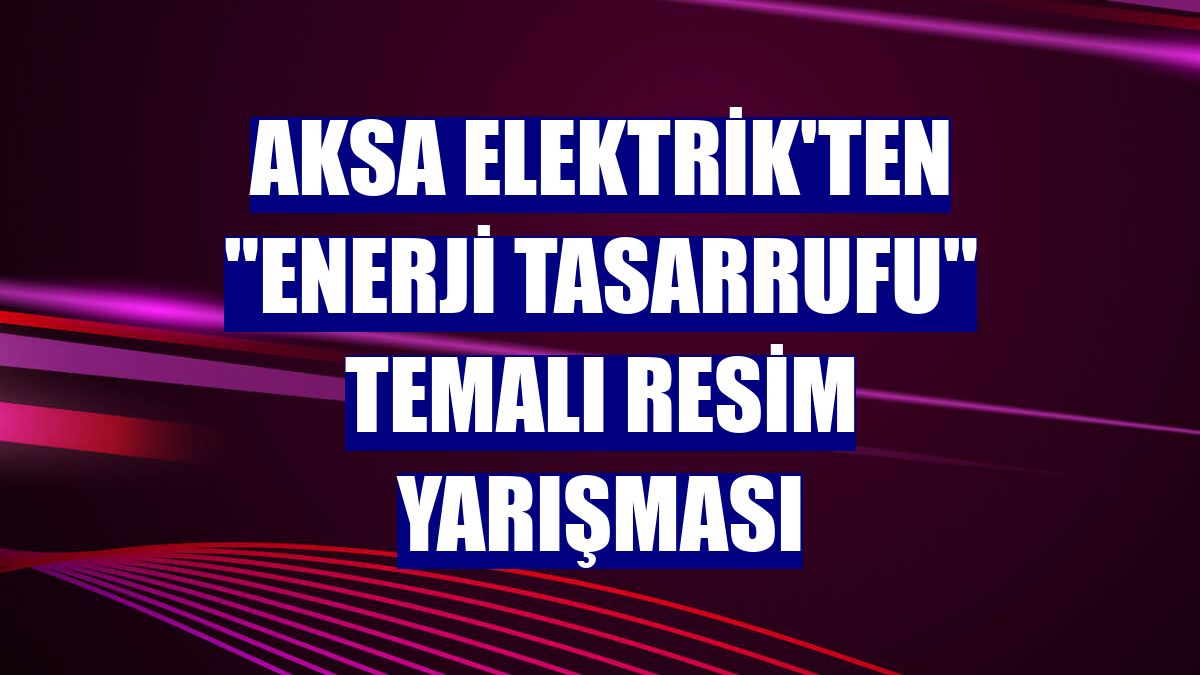 Aksa Elektrik'ten "enerji tasarrufu" temalı resim yarışması