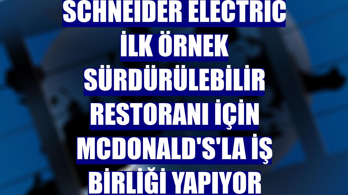 Schneider Electric ilk örnek sürdürülebilir restoranı için McDonald's'la iş birliği yapıyor