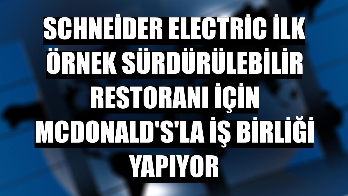 Schneider Electric ilk örnek sürdürülebilir restoranı için McDonald's'la iş birliği yapıyor