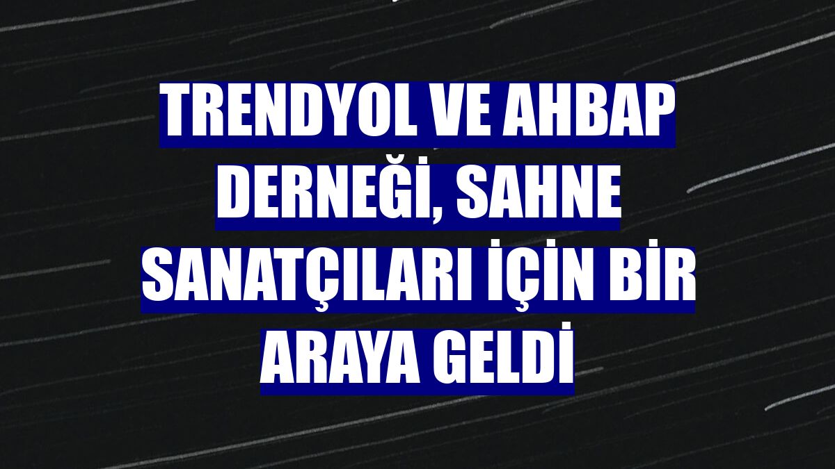 Trendyol ve Ahbap Derneği, sahne sanatçıları için bir araya geldi
