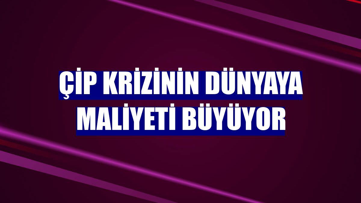 Çip krizinin dünyaya maliyeti büyüyor