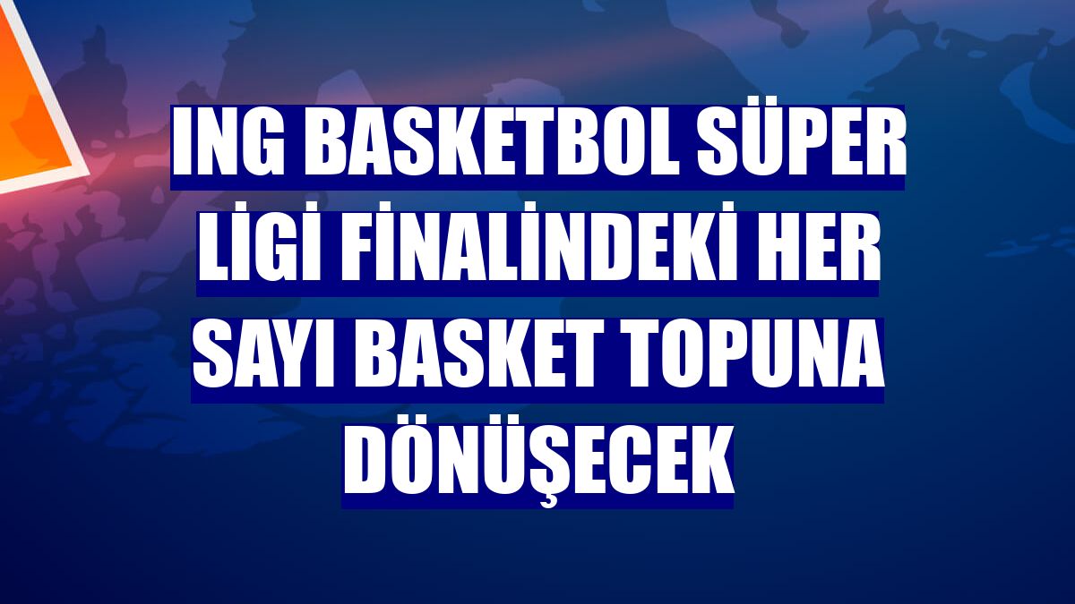 ING Basketbol Süper Ligi finalindeki her sayı basket topuna dönüşecek