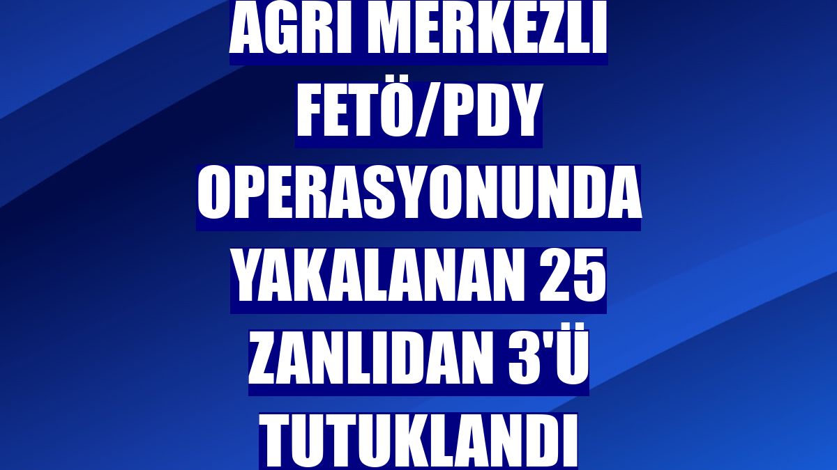Ağrı merkezli FETÖ/PDY operasyonunda yakalanan 25 zanlıdan 3'ü tutuklandı