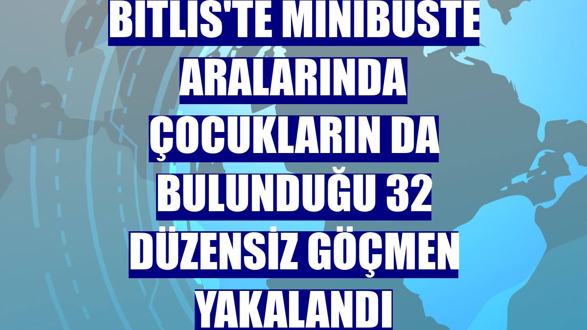 Bitlis'te minibüste aralarında çocukların da bulunduğu 32 düzensiz göçmen yakalandı