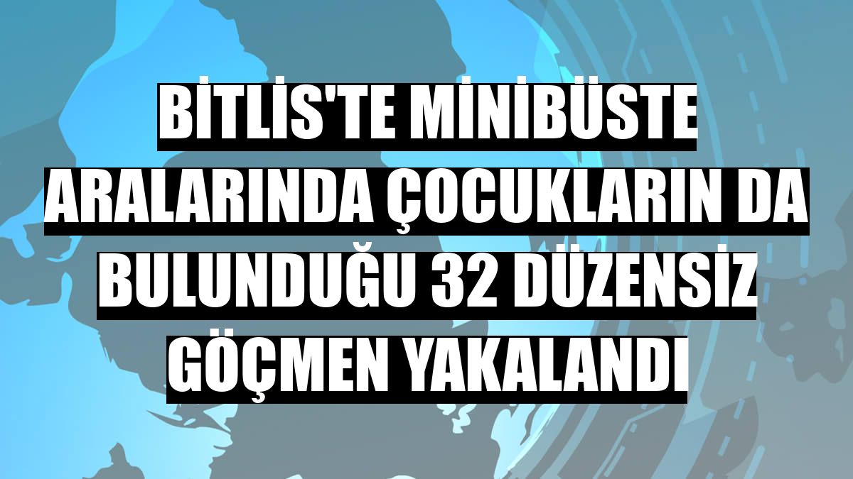 Bitlis'te minibüste aralarında çocukların da bulunduğu 32 düzensiz göçmen yakalandı