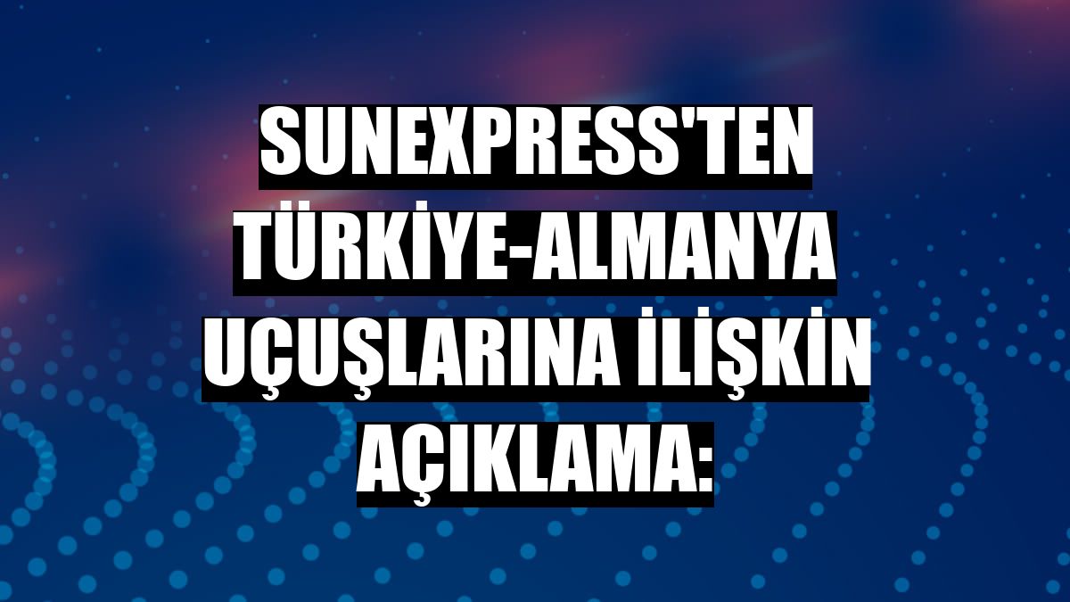 SunExpress'ten Türkiye-Almanya uçuşlarına ilişkin açıklama: