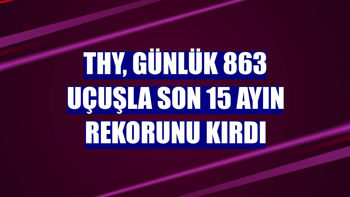 THY, günlük 863 uçuşla son 15 ayın rekorunu kırdı