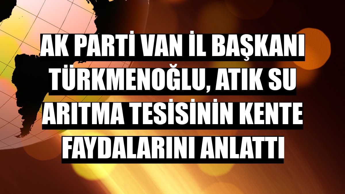 AK Parti Van İl Başkanı Türkmenoğlu, atık su arıtma tesisinin kente faydalarını anlattı
