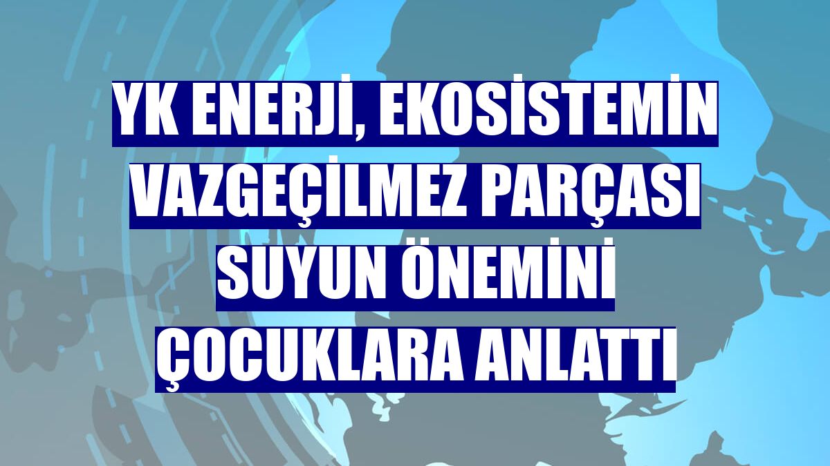 YK Enerji, ekosistemin vazgeçilmez parçası suyun önemini çocuklara anlattı