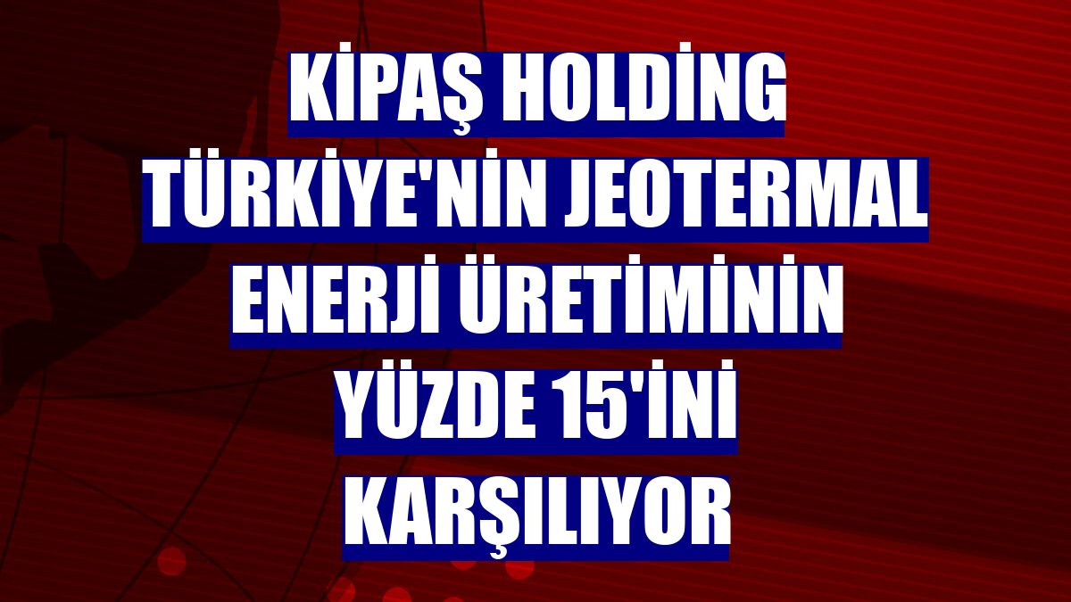 Kipaş Holding Türkiye'nin jeotermal enerji üretiminin yüzde 15'ini karşılıyor