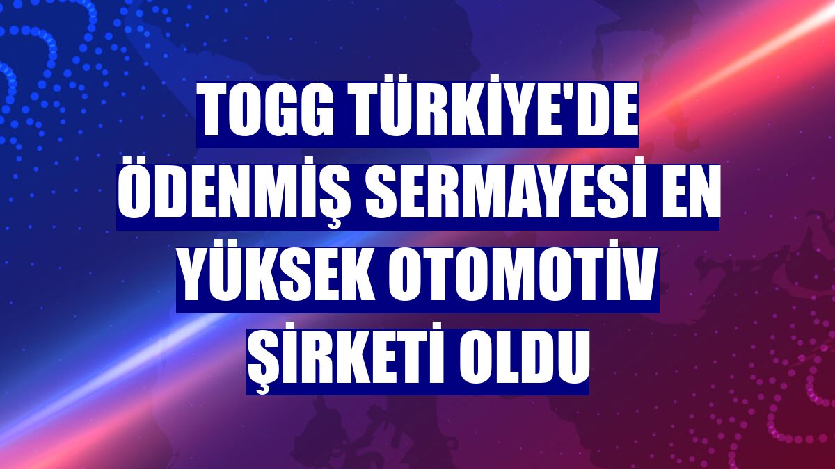 TOGG Türkiye'de ödenmiş sermayesi en yüksek otomotiv şirketi oldu