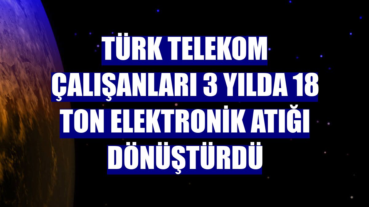 Türk Telekom çalışanları 3 yılda 18 ton elektronik atığı dönüştürdü