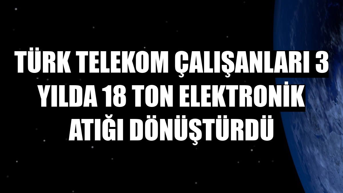 Türk Telekom çalışanları 3 yılda 18 ton elektronik atığı dönüştürdü