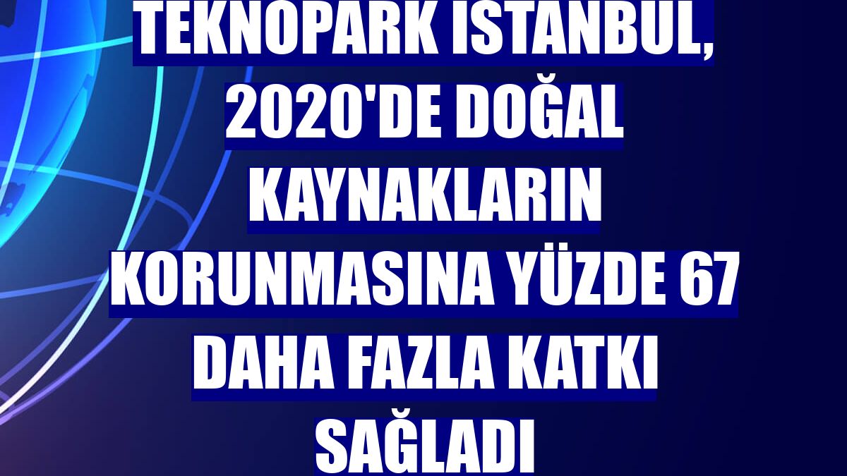 Teknopark İstanbul, 2020'de doğal kaynakların korunmasına yüzde 67 daha fazla katkı sağladı