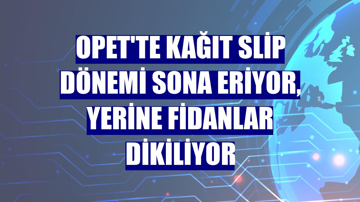 OPET'te kağıt slip dönemi sona eriyor, yerine fidanlar dikiliyor