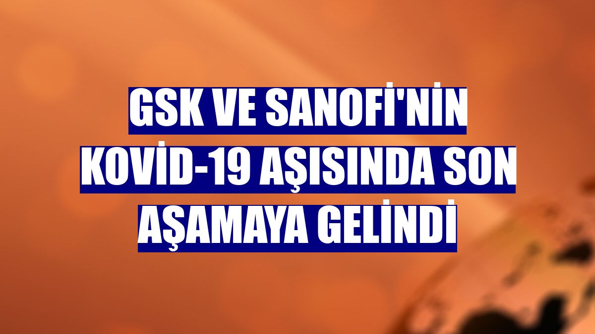 GSK ve Sanofi'nin Kovid-19 aşısında son aşamaya gelindi