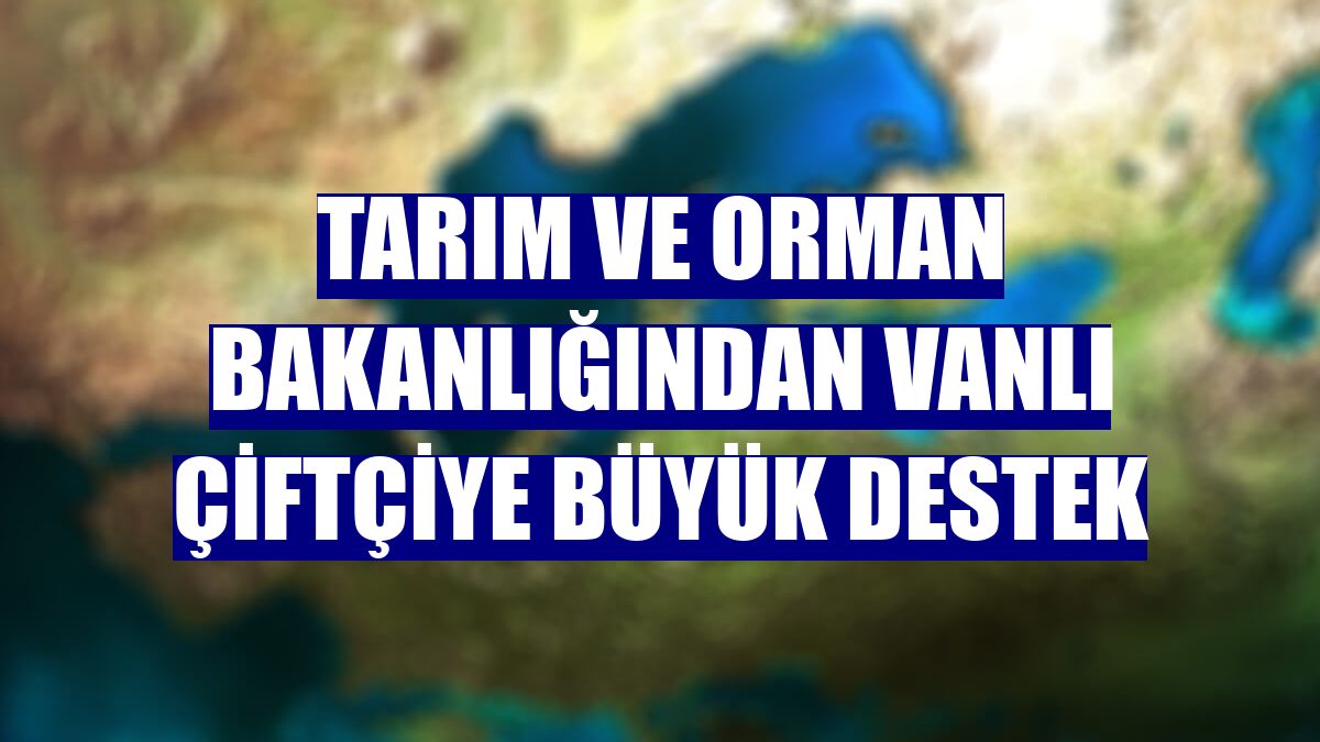 Tarım ve Orman Bakanlığından Vanlı çiftçiye büyük destek
