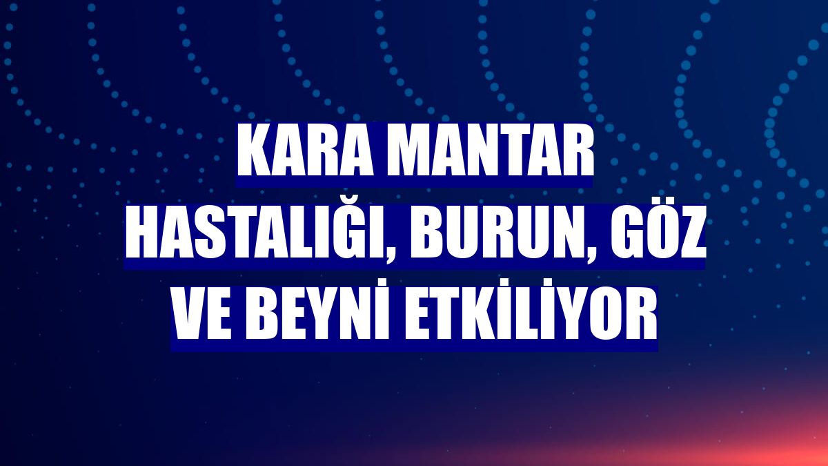 Kara mantar hastalığı, burun, göz ve beyni etkiliyor