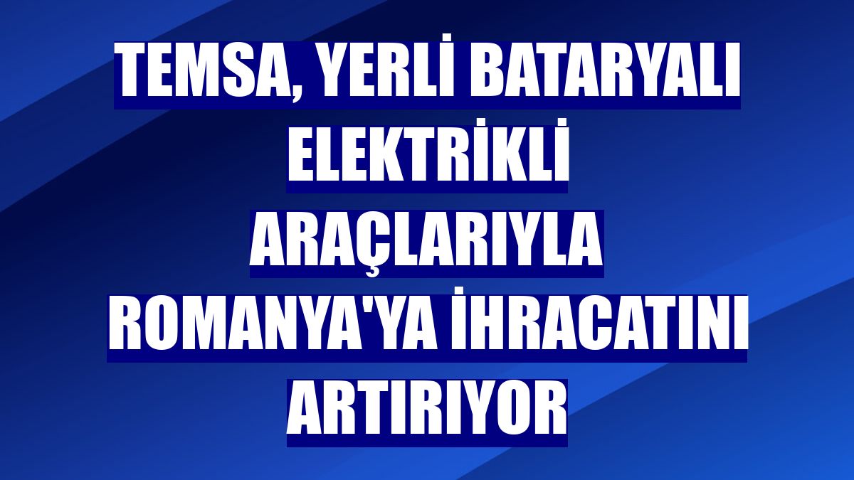 Temsa, yerli bataryalı elektrikli araçlarıyla Romanya'ya ihracatını artırıyor