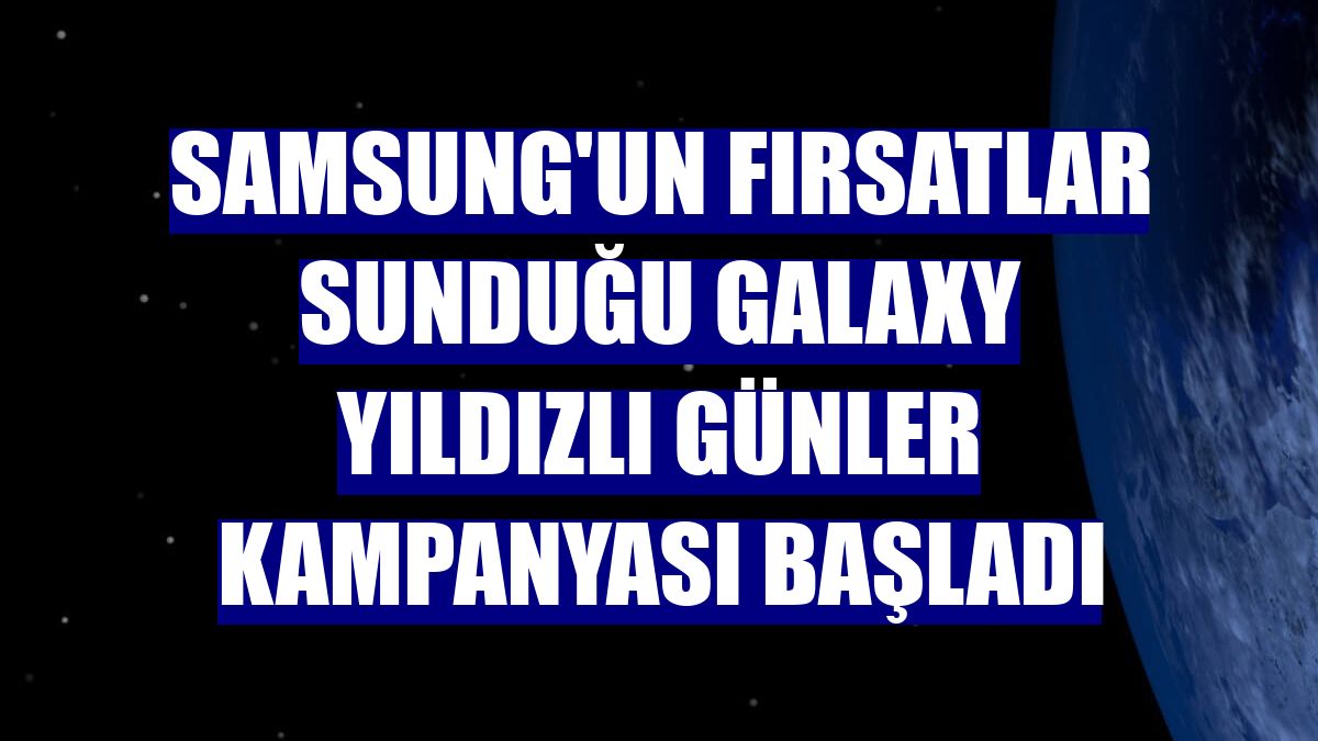Samsung'un fırsatlar sunduğu Galaxy Yıldızlı Günler kampanyası başladı
