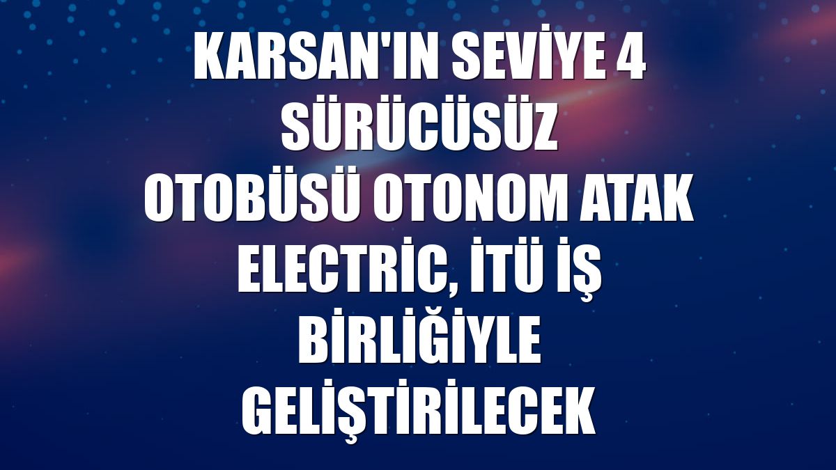 Karsan'ın Seviye 4 sürücüsüz otobüsü Otonom Atak Electric, İTÜ iş birliğiyle geliştirilecek